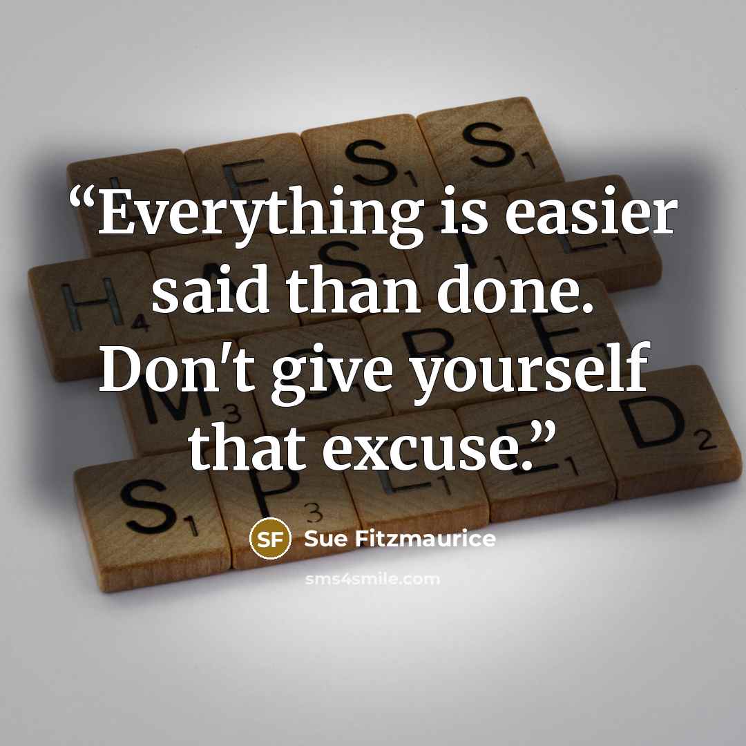 “Everything is easier said than done. Don't give yourself that excuse.” quote by Sue Fitzmaurice