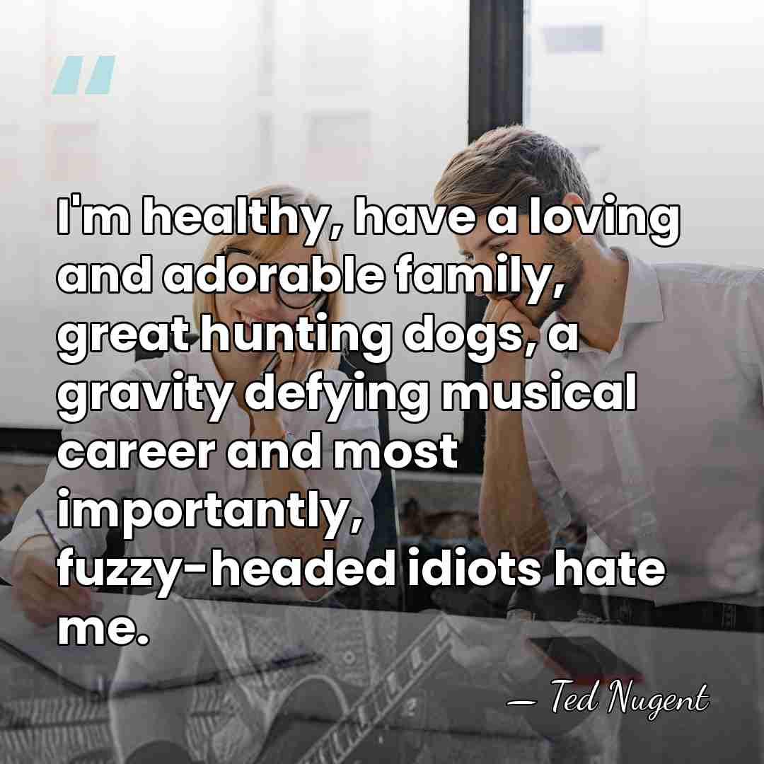 I'm healthy, have a loving and adorable family, great hunting dogs, a&hellip; - Ted Nugent