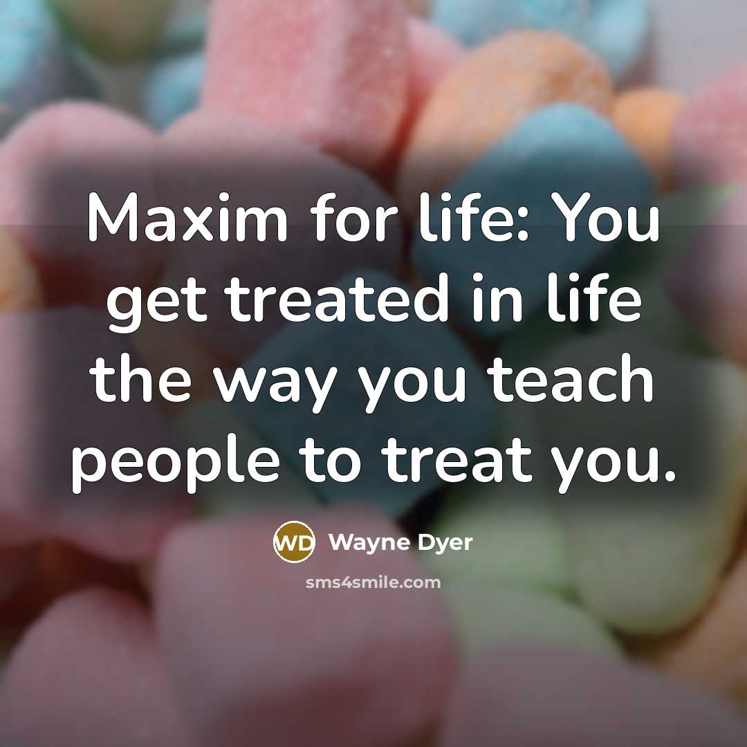 “Maxim for life: You get treated in life the way…” quote by Wayne Dyer