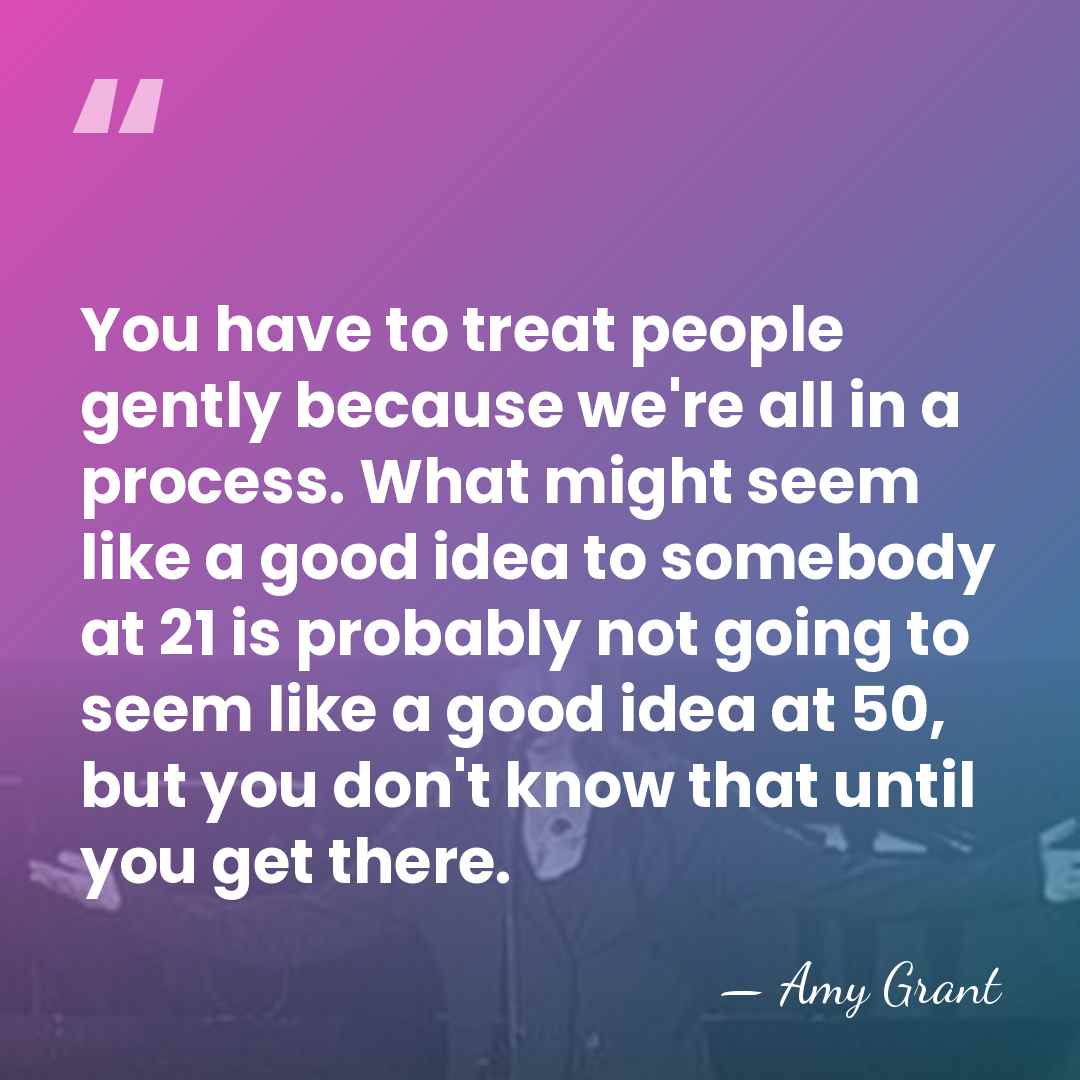 You have to treat people gently because we're all in a process.&hellip; - Amy Grant