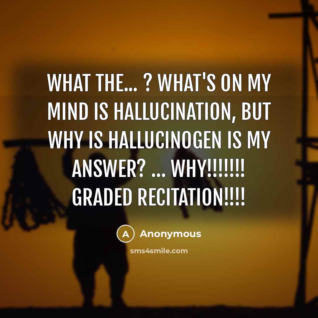 “What the... ? what's on my mind is Hallucination, but why is Hallucinogen is my answer? … WHY!!!!!!! graded recitation!!!!” quote by Anonymous
