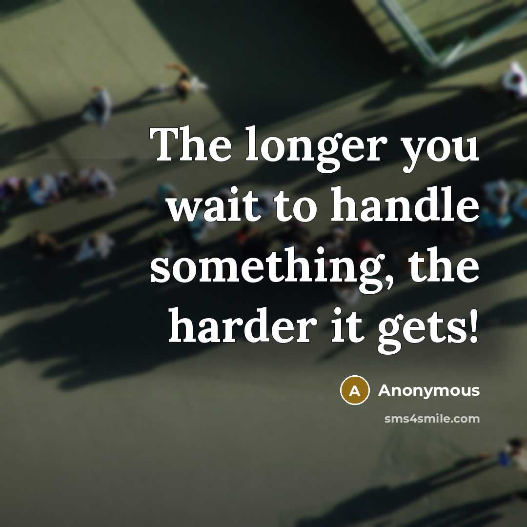 “The longer you wait to handle something, the harder it gets!” quote by Anonymous