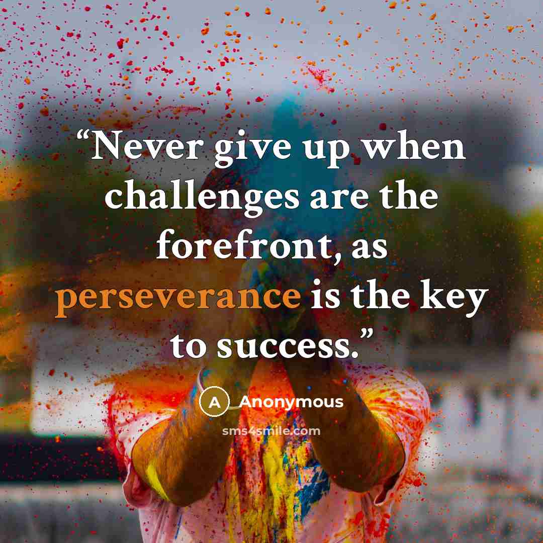 “Never give up when challenges are the forefront, as perseverance is the key to success.” quote by Anonymous