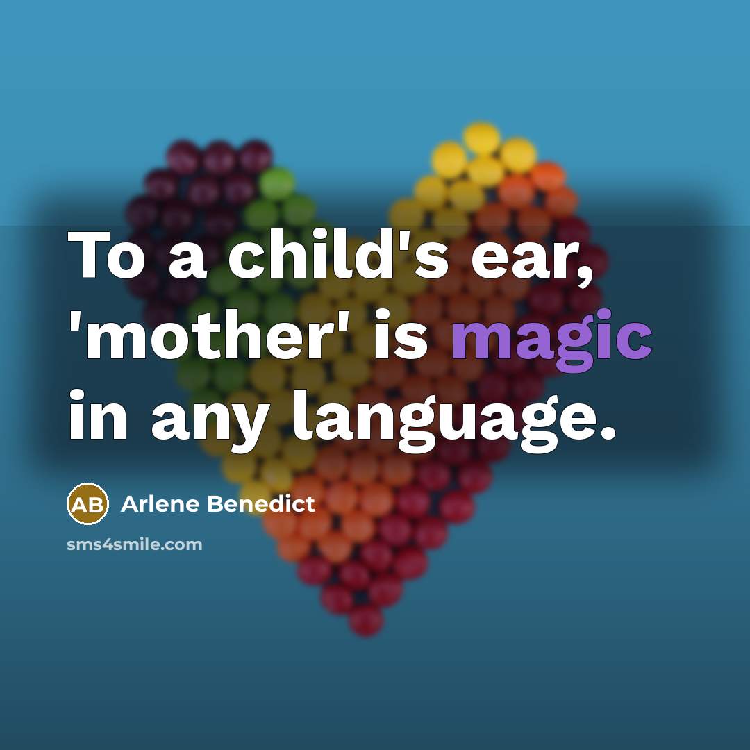 “To a child's ear, 'mother' is magic in any language.” quote by Arlene Benedict