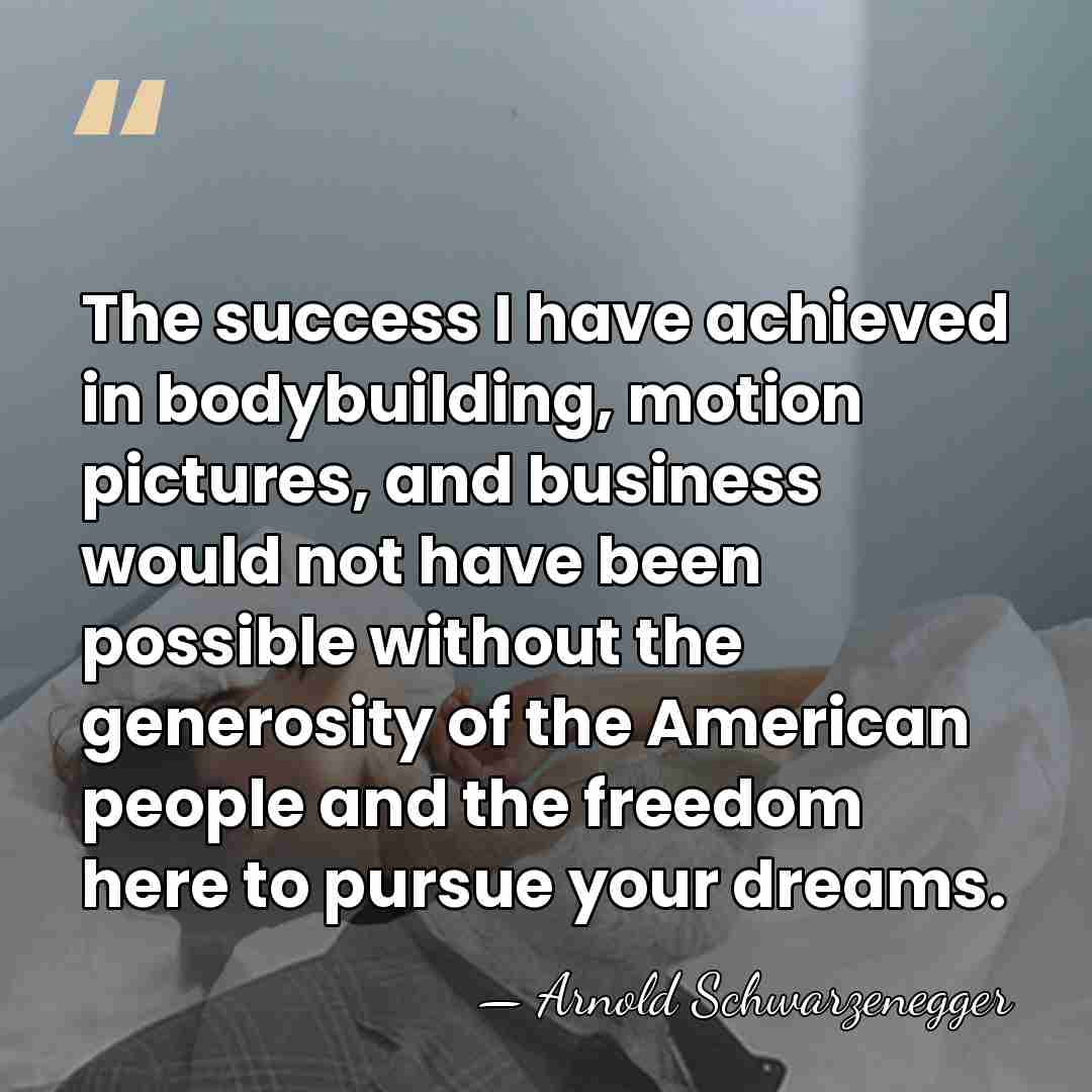 The success I have achieved in bodybuilding, motion pictures, and business would&hellip; - Arnold Schwarzenegger