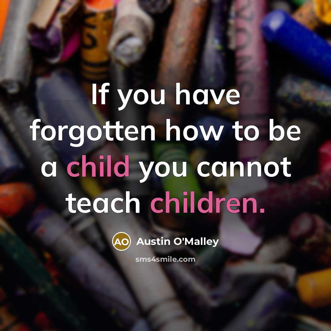 “If you have forgotten how to be a child you cannot teach children.” quote by Austin O'Malley