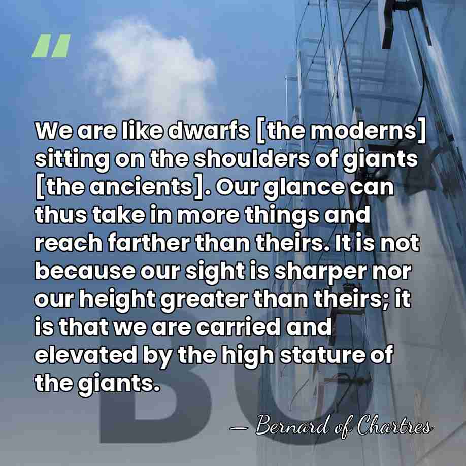We are like dwarfs [the moderns] sitting on the shoulders of giants&hellip; - Bernard of Chartres