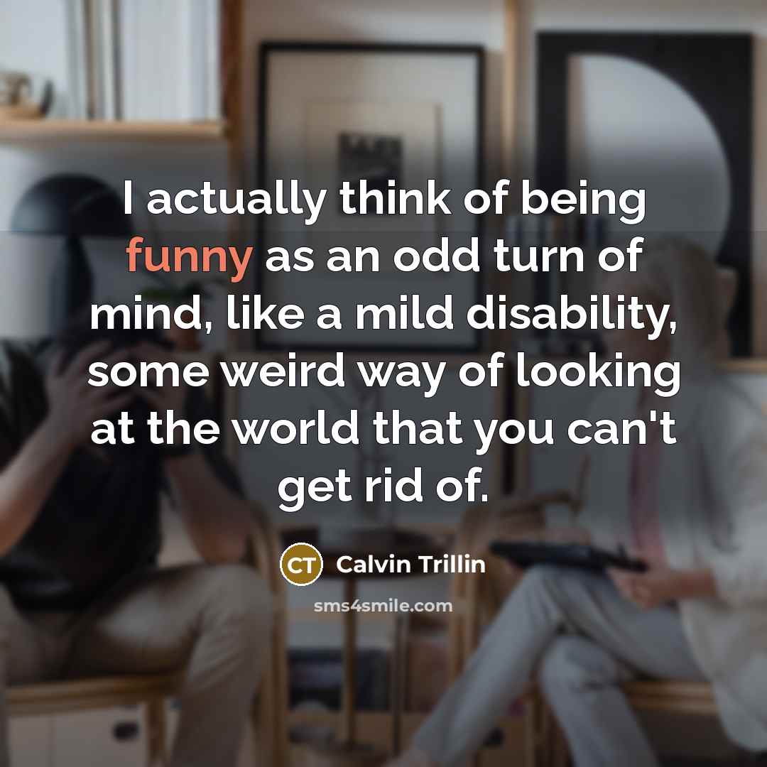 “I actually think of being funny as an odd turn…” quote by Calvin Trillin