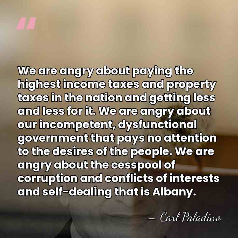 We are angry about paying the highest income taxes and property taxes&hellip; - Carl Paladino