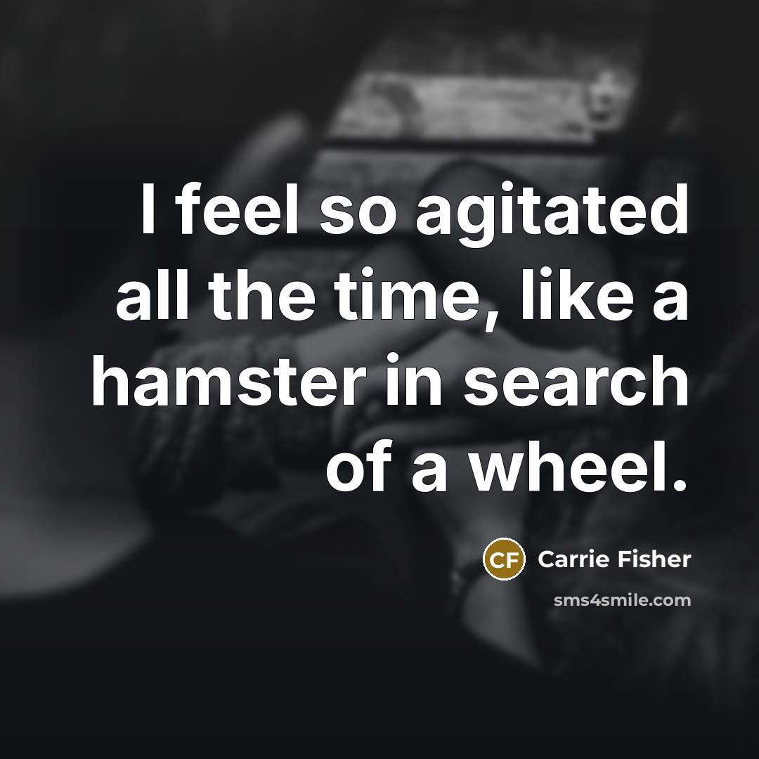 “I feel so agitated all the time, like a hamster…” quote by Carrie Fisher
