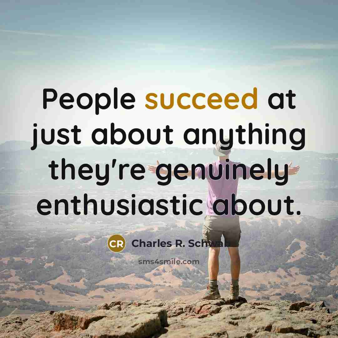“People succeed at just about anything they're genuinely enthusiastic about.…” quote by Charles R. Schwab