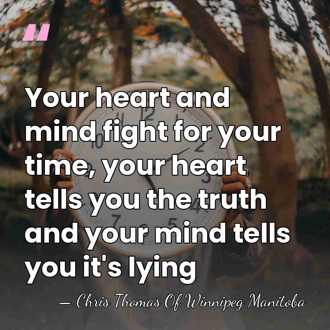 Your heart and mind fight for your time, your heart tells you&hellip; - Chris Thomas Of Winnipeg Manitoba
