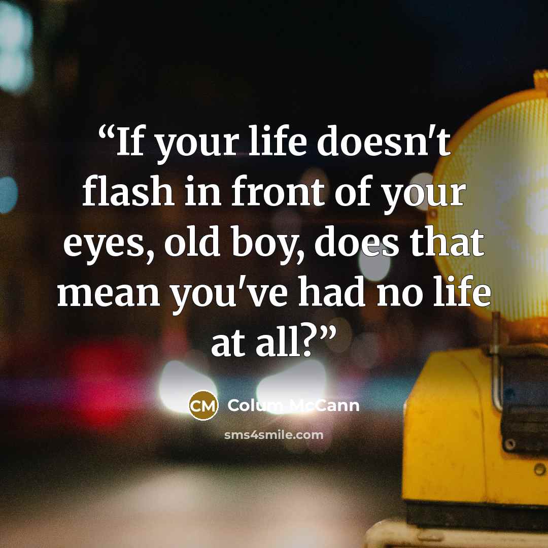 “If your life doesn't flash in front of your eyes, old boy, does that mean you've had no life at all?” quote by Colum McCann