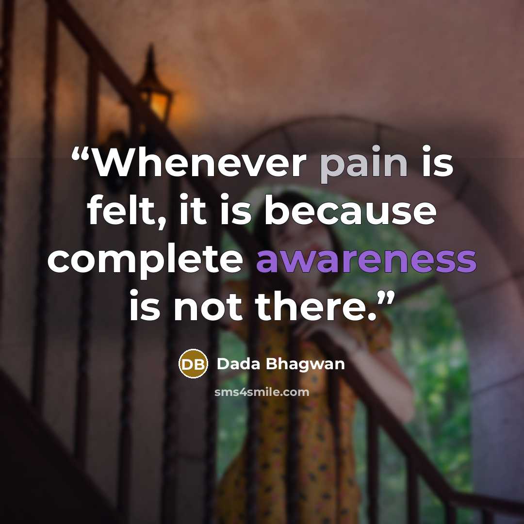 “Whenever pain is felt, it is because complete awareness is not there.” quote by Dada Bhagwan