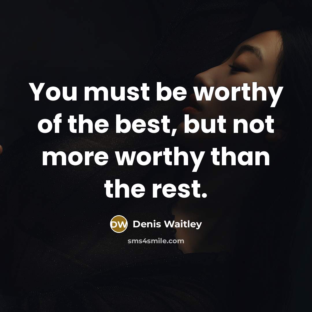“You must be worthy of the best, but not more worthy than the rest.” quote by Denis Waitley