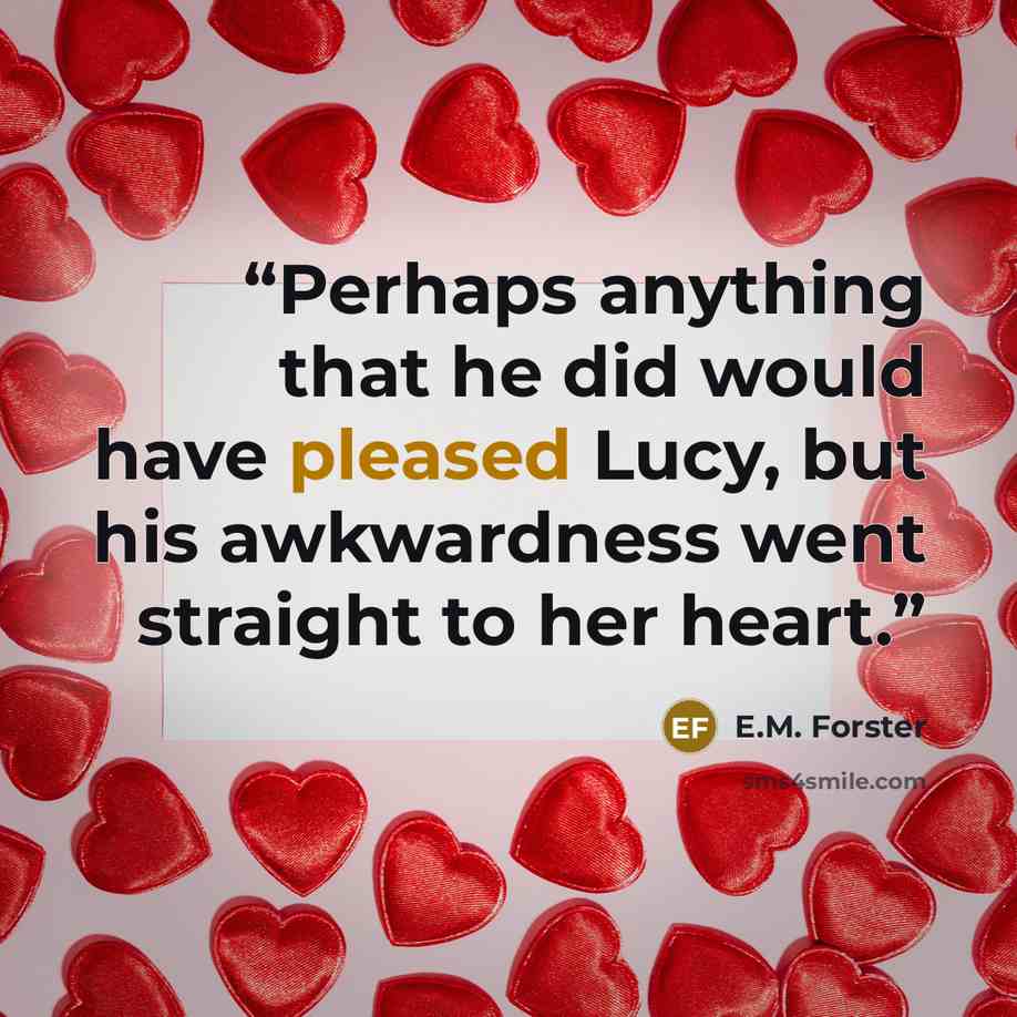 “Perhaps anything that he did would have pleased Lucy, but his awkwardness went straight to her heart.” quote by E.M. Forster