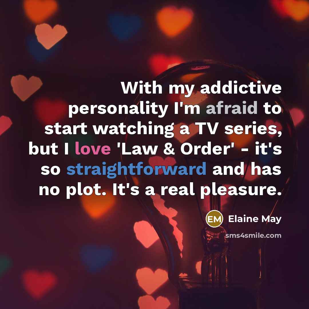 “With my addictive personality I'm afraid to start watching a TV series, but I love 'Law & Order' - it's so straightforward and has no plot. It's a real pleasure.” quote by Elaine May