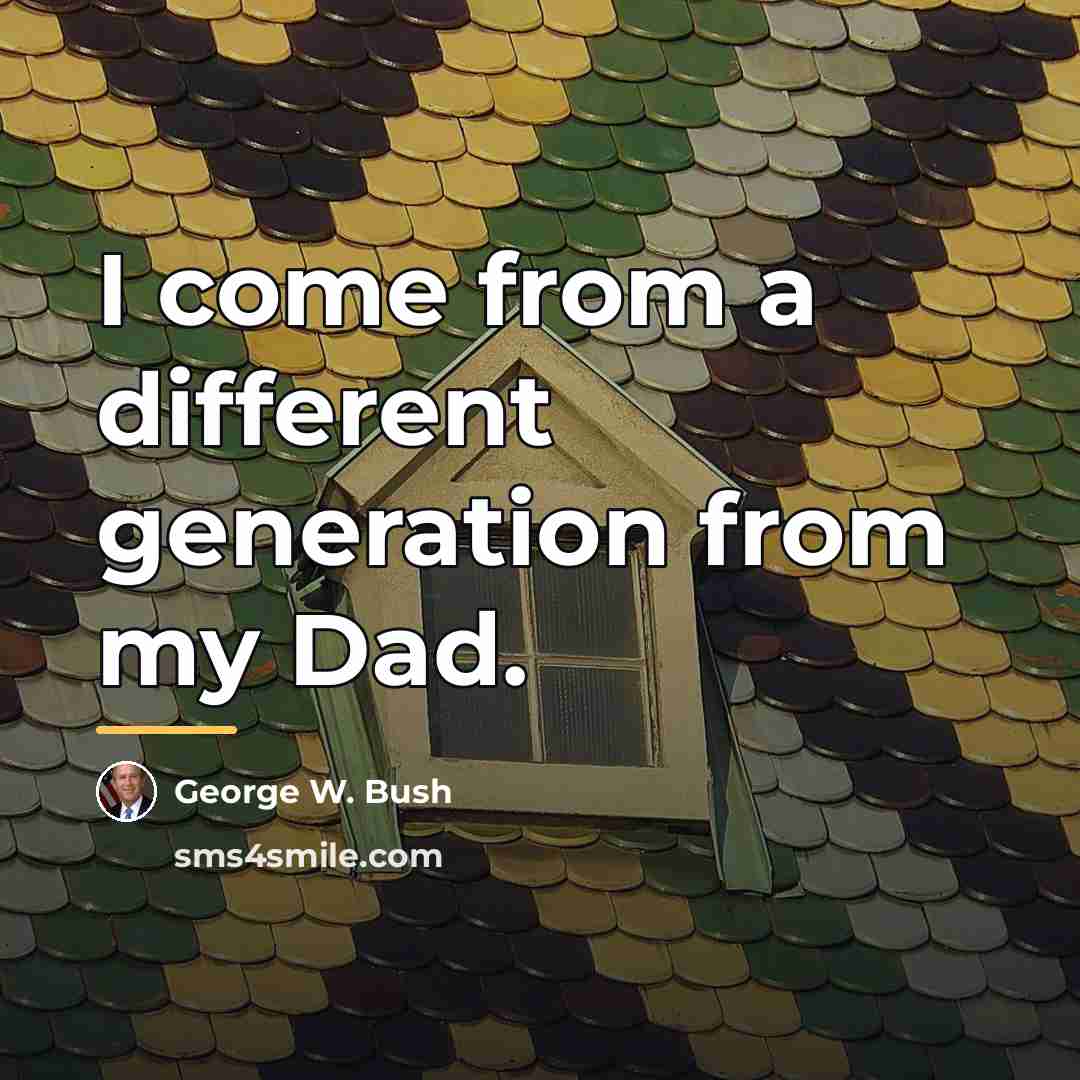“I come from a different generation from my Dad.…” quote by George W. Bush