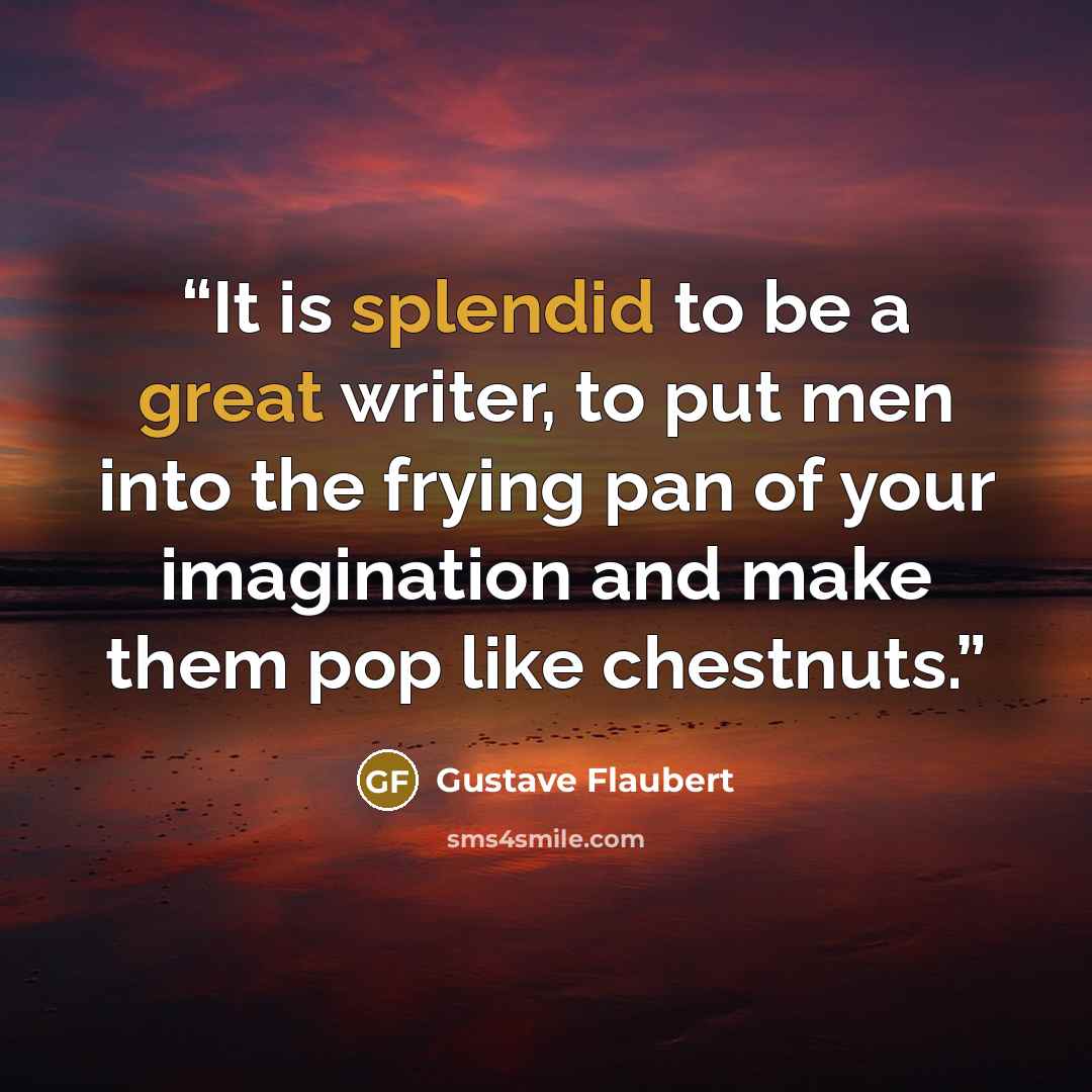 “It is splendid to be a great writer, to put men into the frying pan of your imagination and make them pop like chestnuts.” quote by Gustave Flaubert