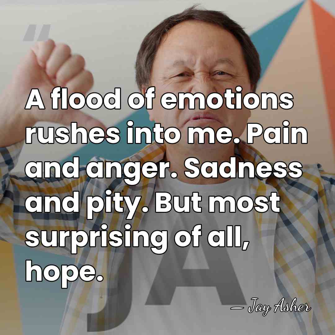 A flood of emotions rushes into me. Pain and anger. Sadness and&hellip; - Jay Asher