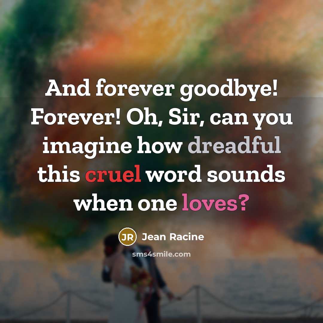“And forever goodbye! Forever! Oh, Sir, can you imagine how dreadful this cruel word sounds when one loves?” quote by Jean Racine