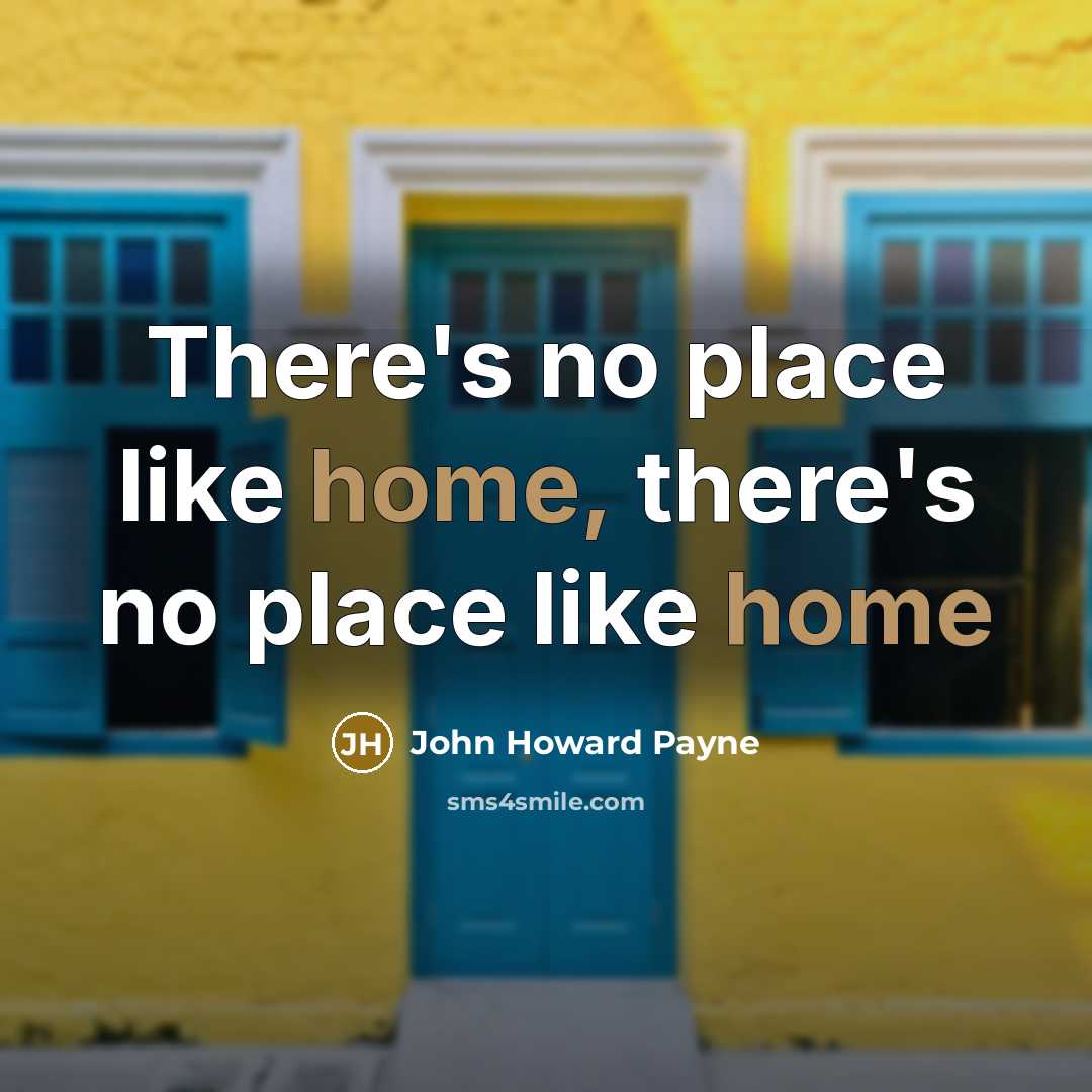 “There's no place like home, there's no place like home…” quote by John Howard Payne