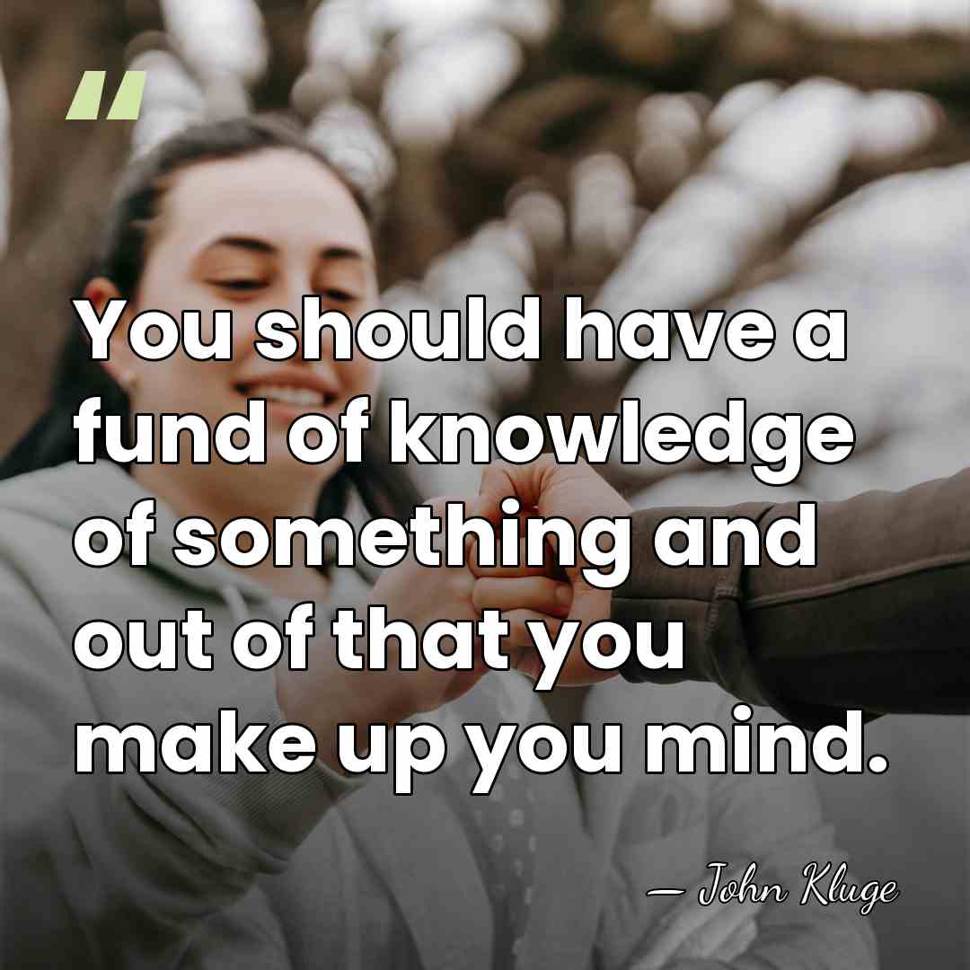 You should have a fund of knowledge of something and out of&hellip; - John Kluge