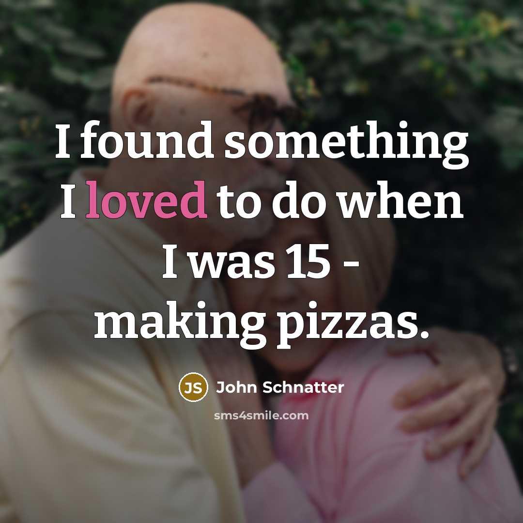 “I found something I loved to do when I was…” quote by John Schnatter