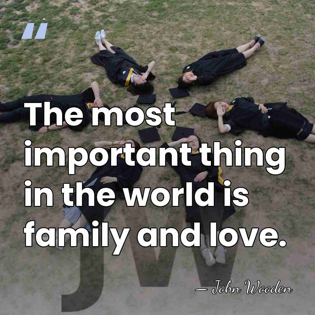 The most important thing in the world is family and love. - John Wooden