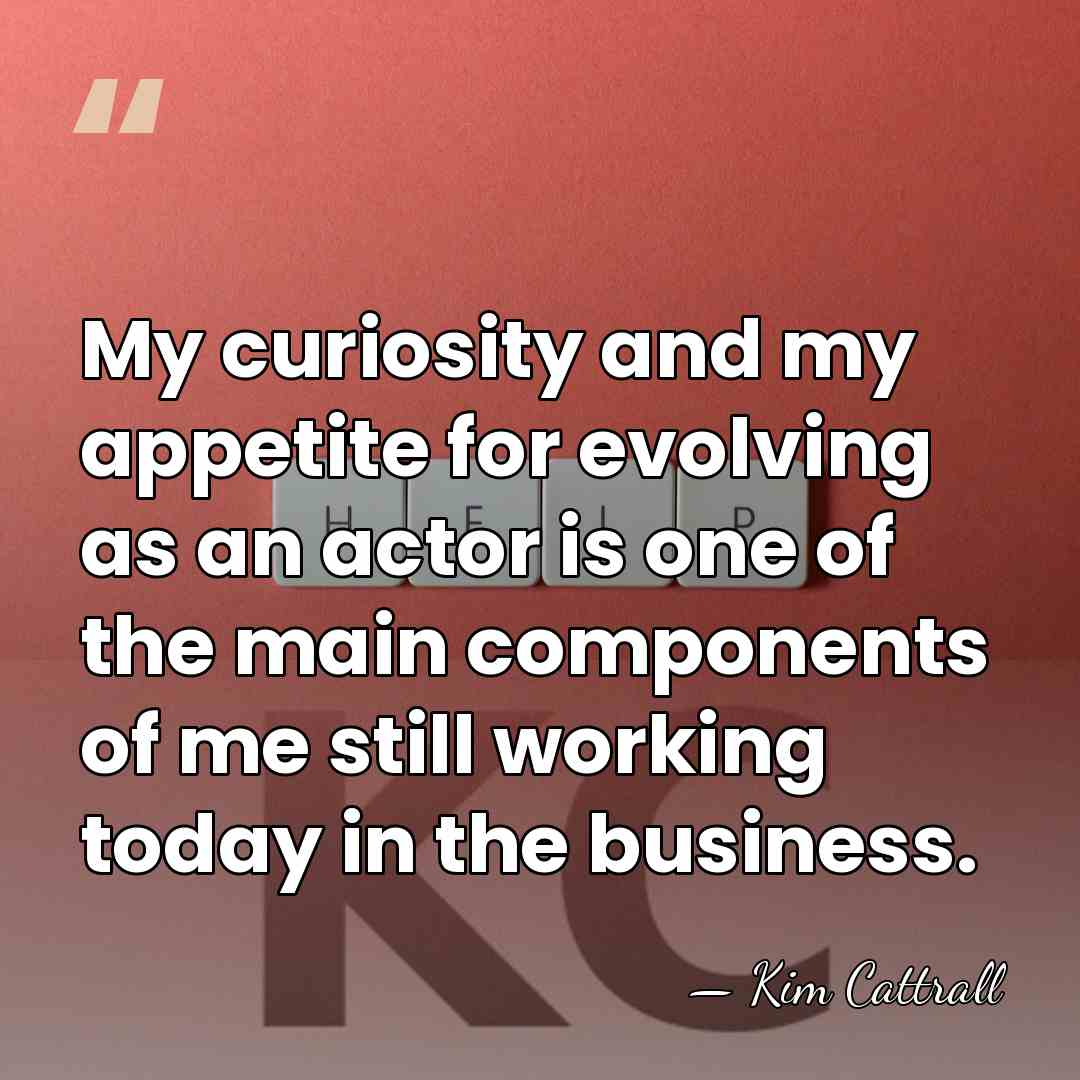 My curiosity and my appetite for evolving as an actor is one&hellip; - Kim Cattrall