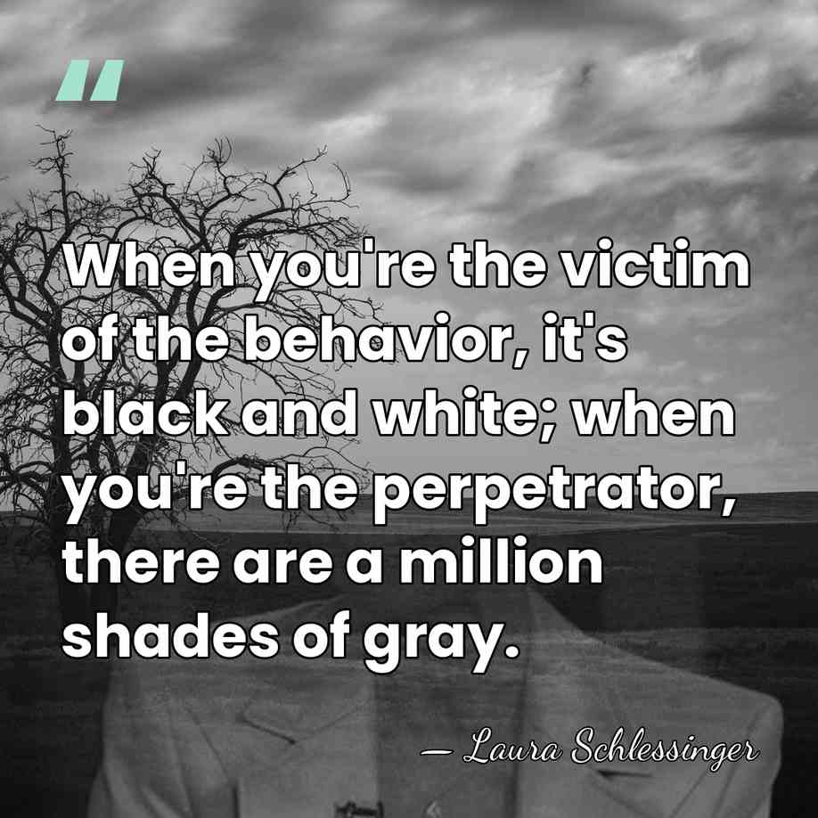 When you're the victim of the behavior, it's black and white; when&hellip; - Laura Schlessinger