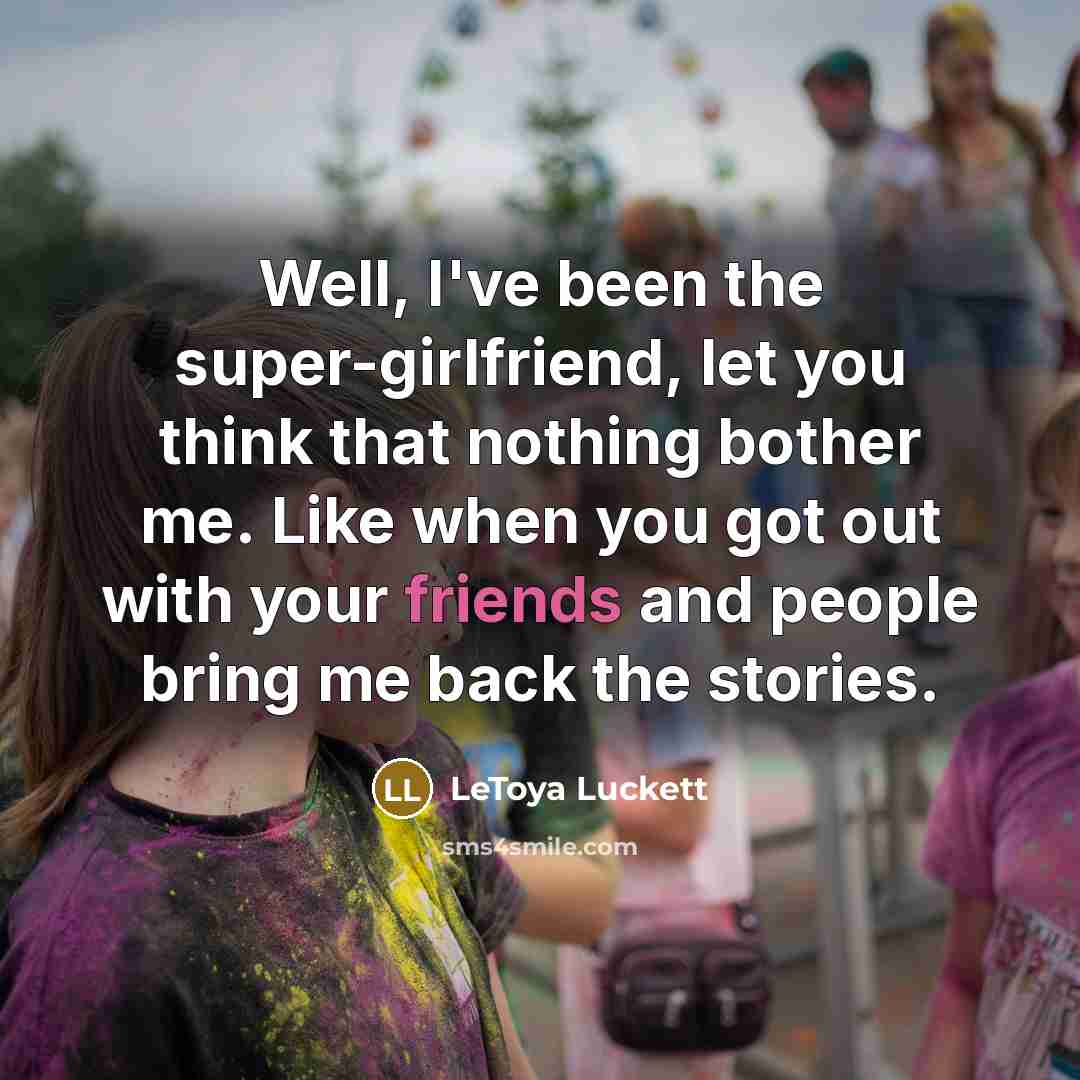 “Well, I've been the super-girlfriend, let you think that nothing bother me. Like when you got out with your friends and people bring me back the stories.” quote by Letoya Luckett