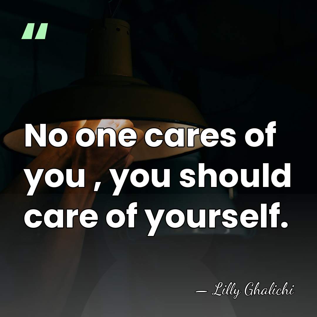No one cares of you , you should care of yourself. - Lilly Ghalichi