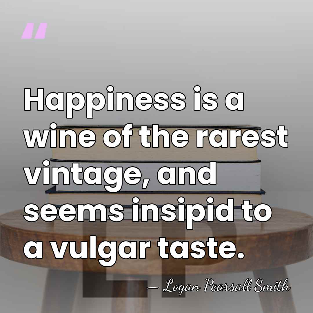 Happiness is a wine of the rarest vintage, and seems insipid to&hellip; - Logan Pearsall Smith