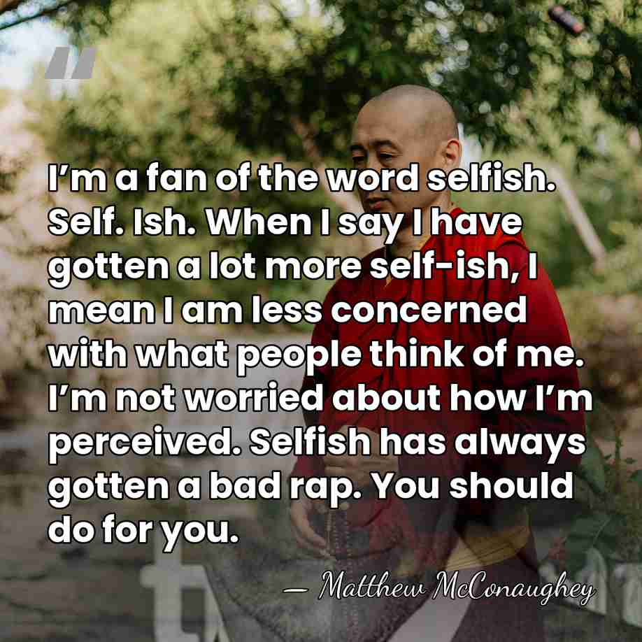 I’m a fan of the word selfish. Self. Ish. When I say&hellip; - Matthew McConaughey