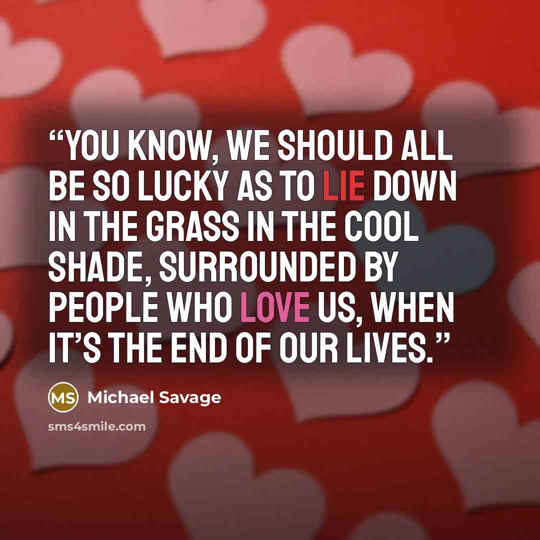 “You know, we should all be so lucky as to lie down in the grass in the cool shade, surrounded by people who love us, when it’s the end of our lives.” quote by Michael Savage