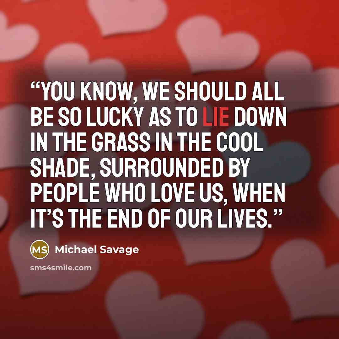 “You know, we should all be so lucky as to lie down in the grass in the cool shade, surrounded by people who love us, when it’s the end of our lives.” quote by Michael Savage