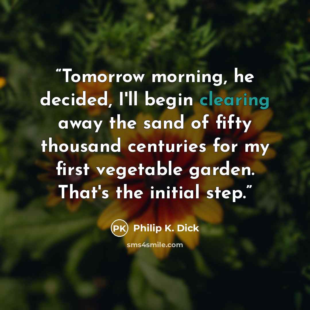 “Tomorrow morning, he decided, I'll begin clearing away the sand of fifty thousand centuries for my first vegetable garden. That's the initial step.” quote by Philip K. Dick