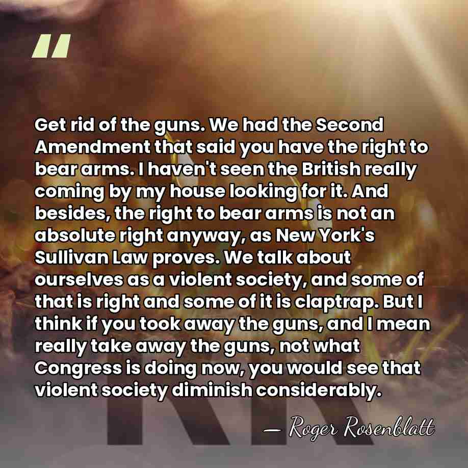 Get rid of the guns. We had the Second Amendment that said&hellip; - Roger Rosenblatt