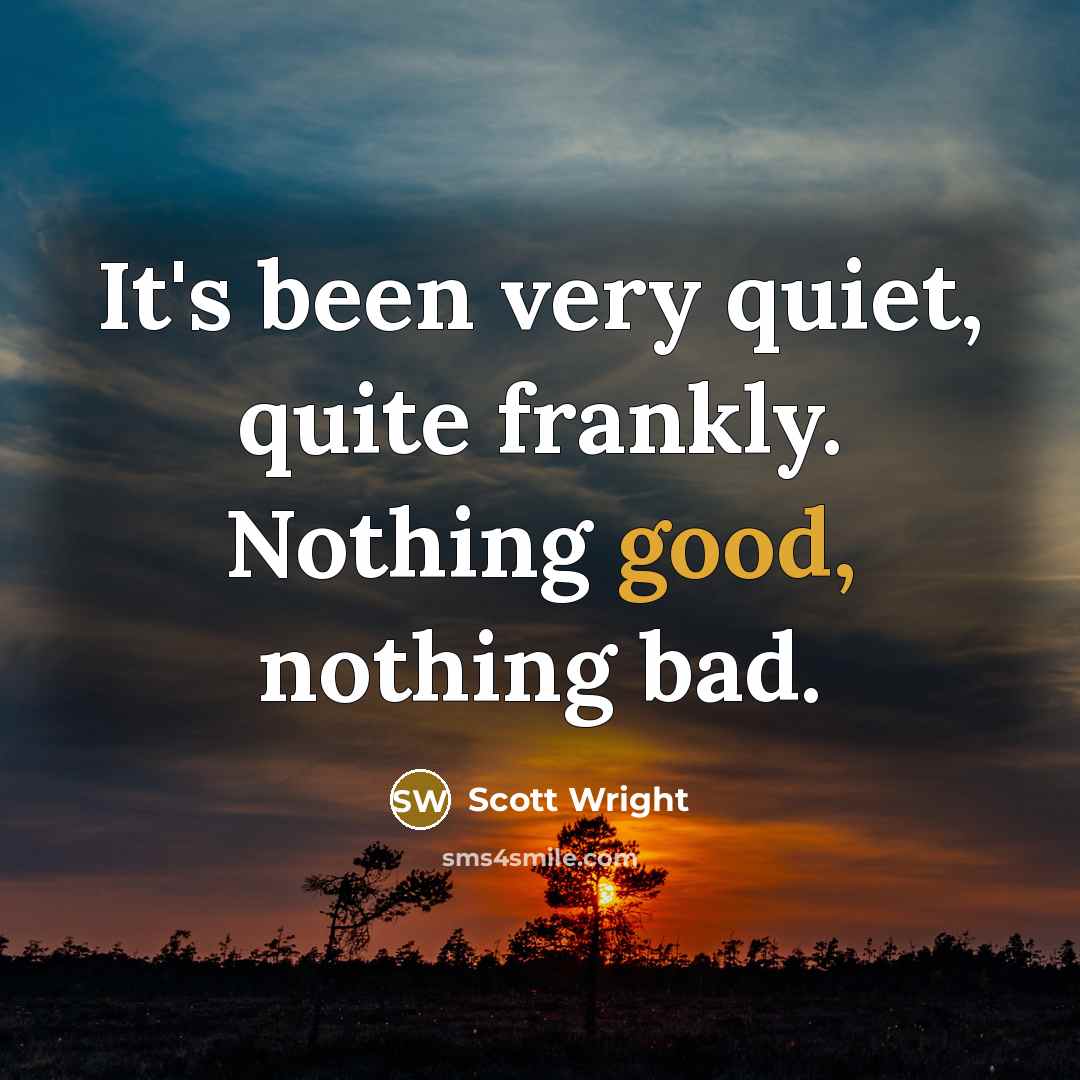 “It's been very quiet, quite frankly. Nothing good, nothing bad.” quote by Scott Wright
