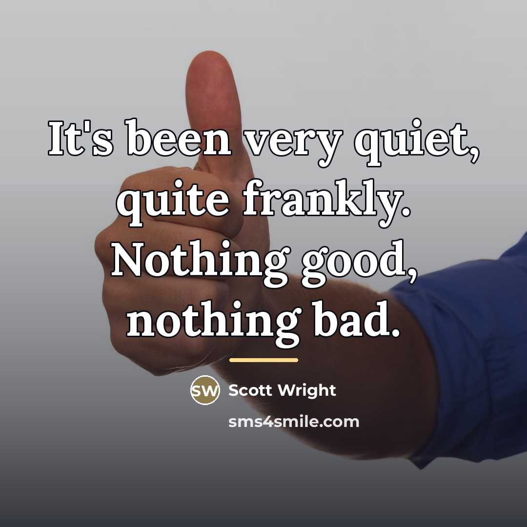 “It's been very quiet, quite frankly. Nothing good, nothing bad.…” quote by Scott Wright