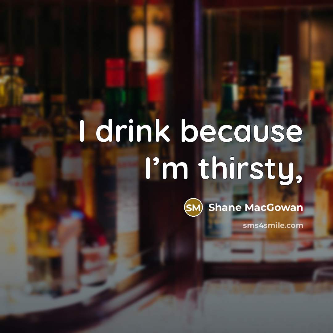 “I drink because I’m thirsty,…” quote by Shane MacGowan