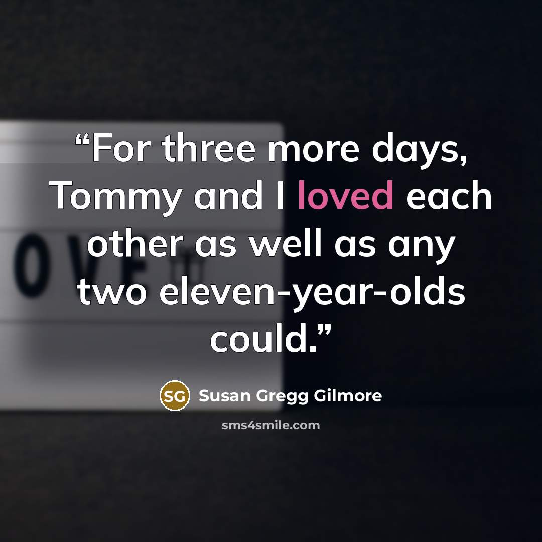 “For three more days, Tommy and I loved each other as well as any two eleven-year-olds could.” quote by Susan Gregg Gilmore