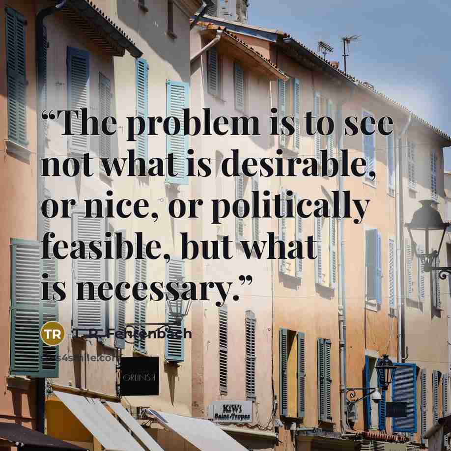 “The problem is to see not what is desirable, or nice, or politically feasible, but what is necessary.” quote by T. R. Fehrenbach