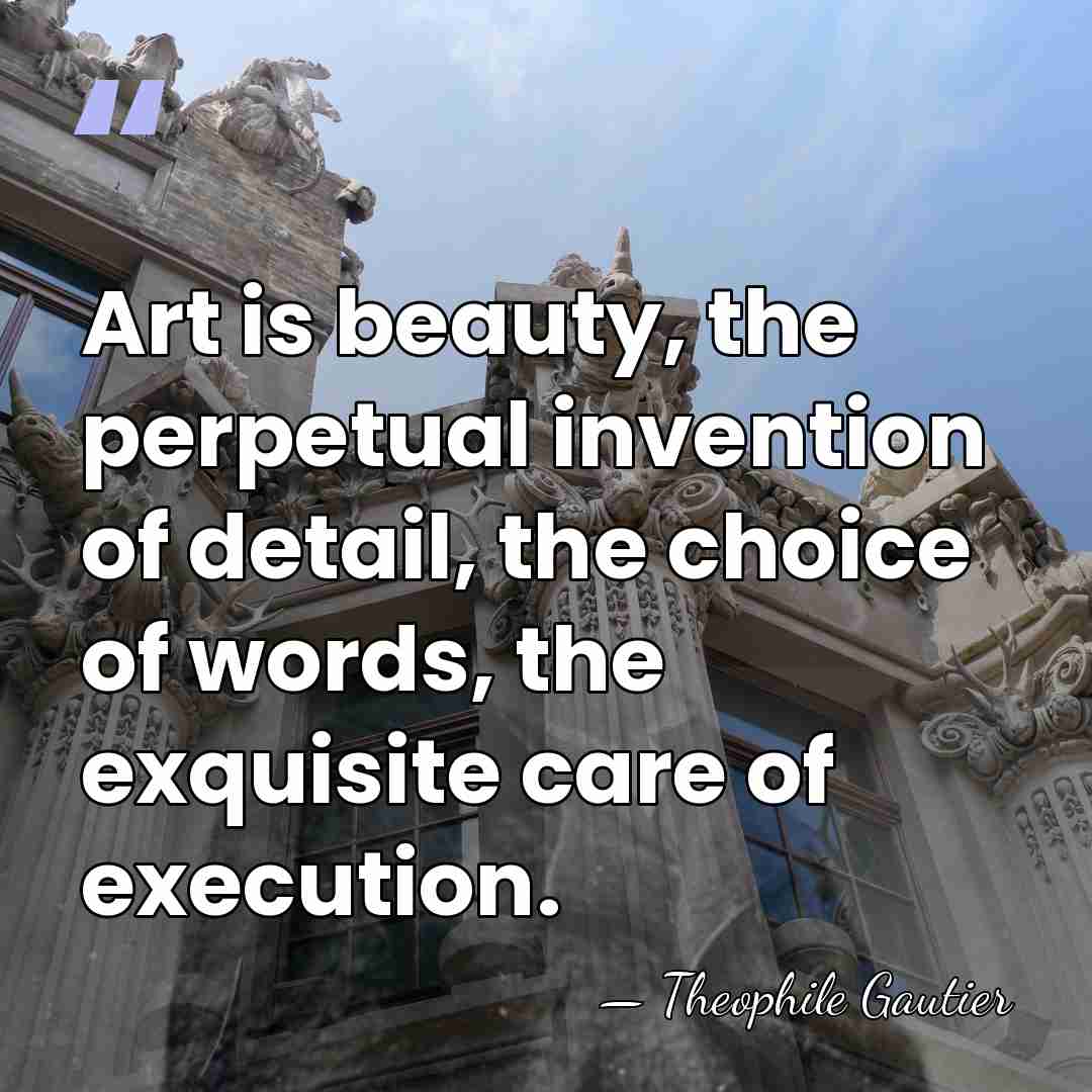Art is beauty, the perpetual invention of detail, the choice of words,&hellip; - Theophile Gautier