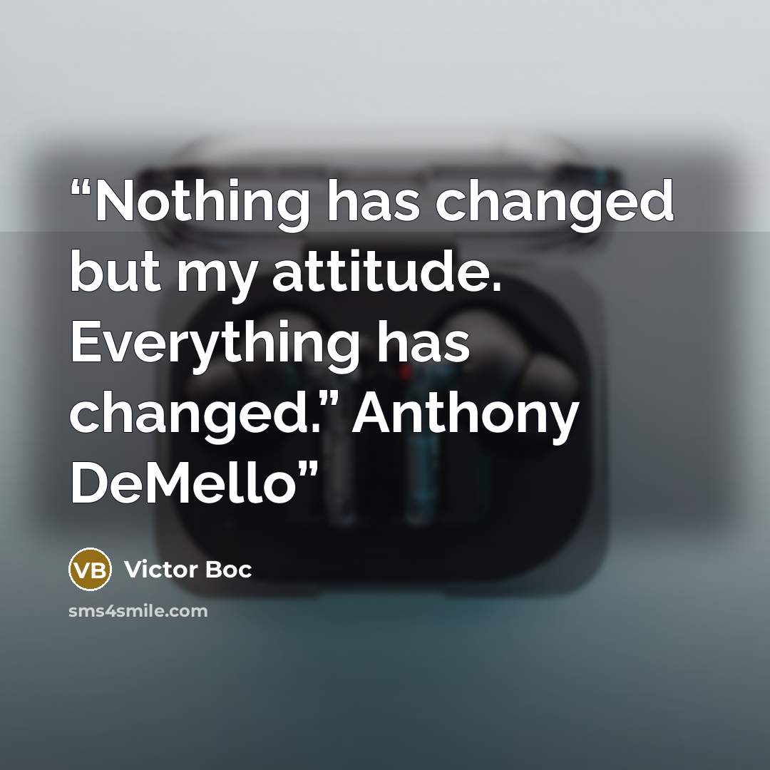 “Nothing has changed but my attitude. Everything has changed.” Anthony DeMello” quote by Victor Boc