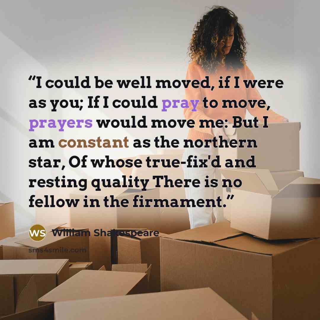 “I could be well moved, if I were as you; If I could pray to move, prayers would move me: But I am constant as the northern star, Of whose true-fix'd and resting quality There is no fellow in the firmament.” quote by William Shakespeare