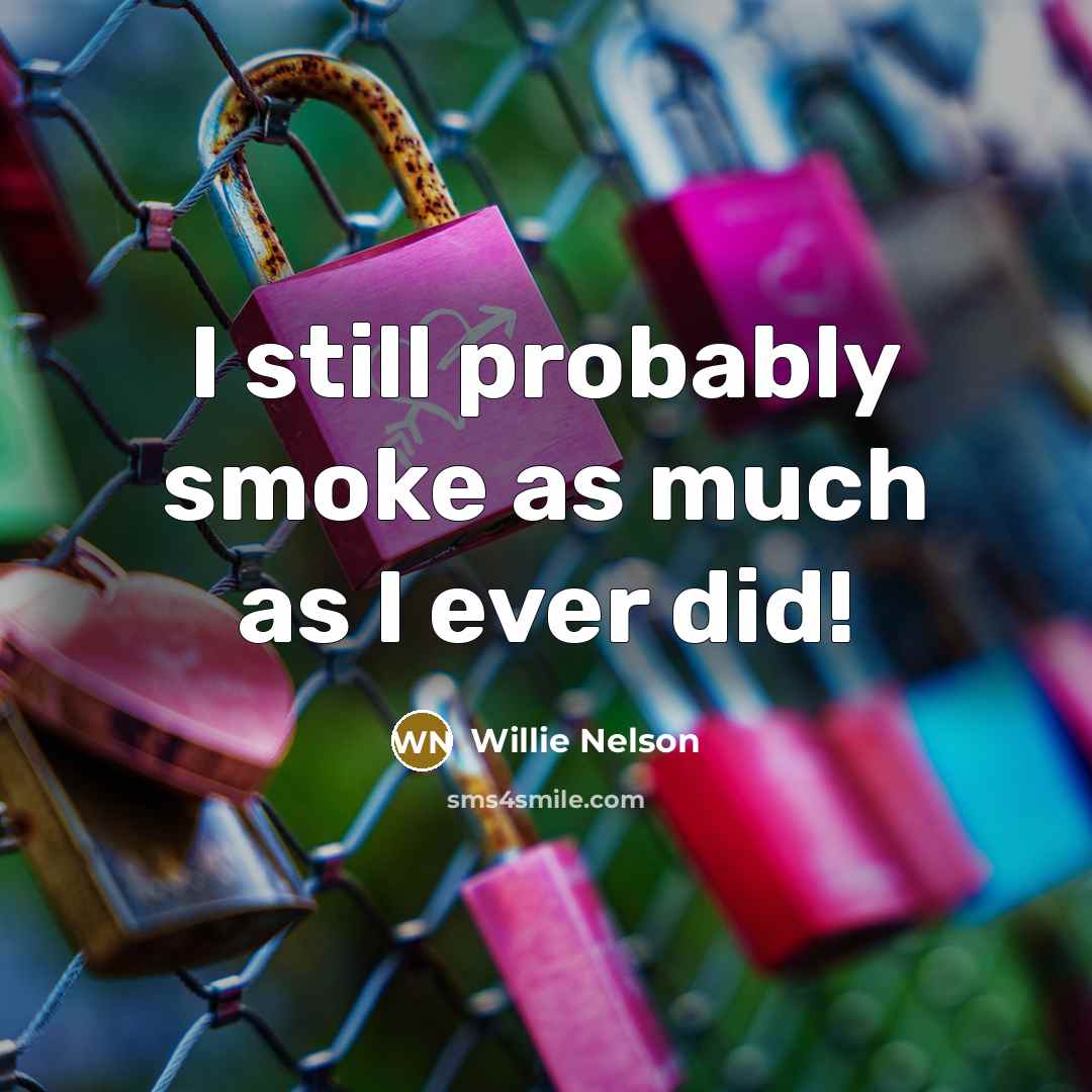“I still probably smoke as much as I ever did!…” quote by Willie Nelson
