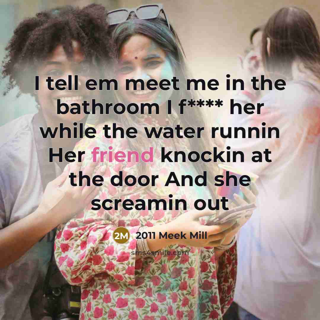 “I tell em meet me in the bathroom I f**** her while the water runnin Her friend knockin at the door And she screamin out” quote by 2011 Meek Mill