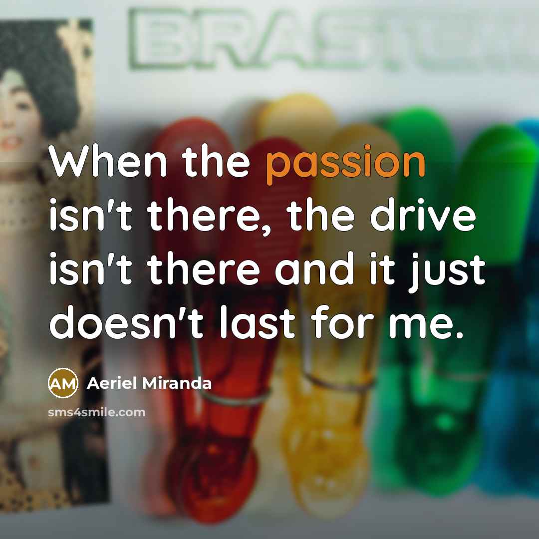 “When the passion isn't there, the drive isn't there and it just doesn't last for me.” quote by Aeriel Miranda